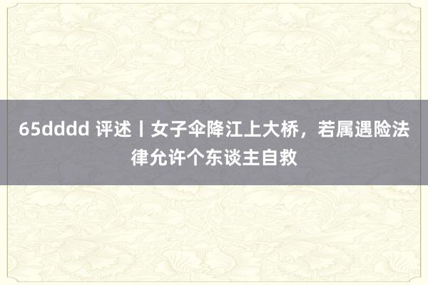 65dddd 评述丨女子伞降江上大桥，若属遇险法律允许个东谈主自救