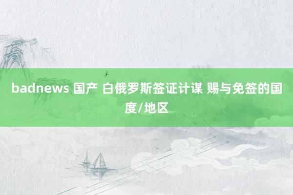 badnews 国产 白俄罗斯签证计谋 赐与免签的国度/地区