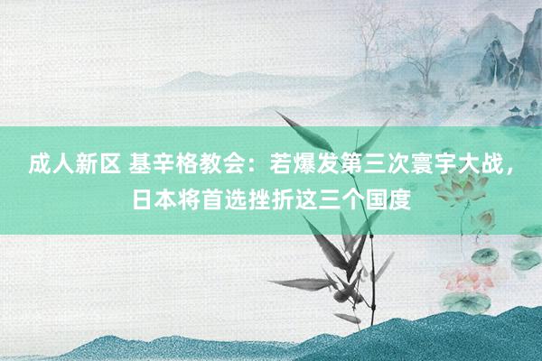 成人新区 基辛格教会：若爆发第三次寰宇大战，日本将首选挫折这三个国度