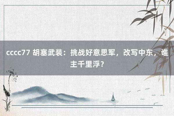 cccc77 胡塞武装：挑战好意思军，改写中东，谁主千里浮？