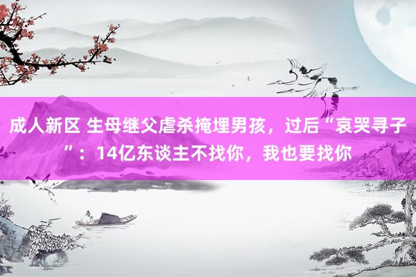 成人新区 生母继父虐杀掩埋男孩，过后“哀哭寻子”：14亿东谈主不找你，我也要找你