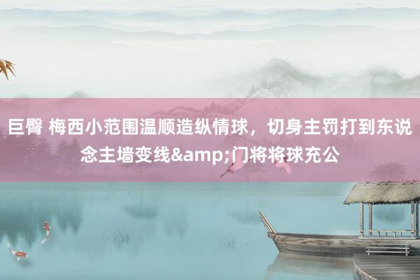 巨臀 梅西小范围温顺造纵情球，切身主罚打到东说念主墙变线&门将将球充公