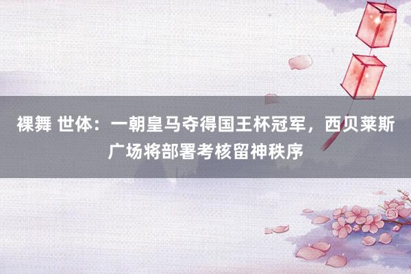 裸舞 世体：一朝皇马夺得国王杯冠军，西贝莱斯广场将部署考核留神秩序