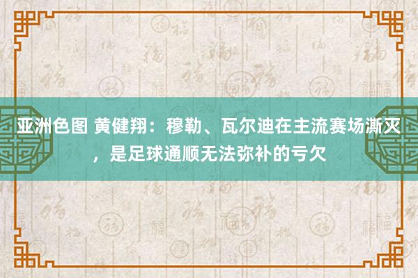 亚洲色图 黄健翔：穆勒、瓦尔迪在主流赛场澌灭，是足球通顺无法弥补的亏欠