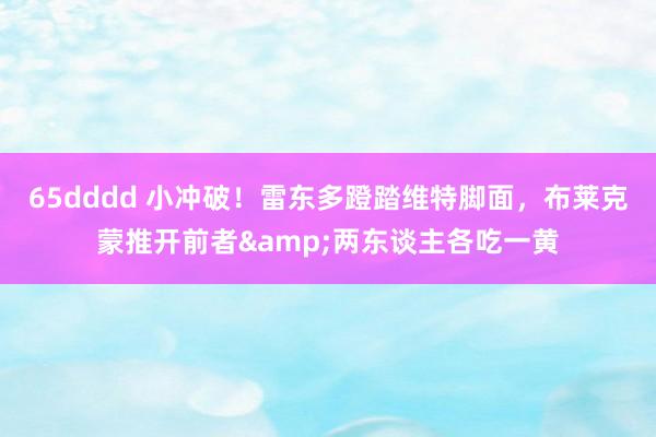 65dddd 小冲破！雷东多蹬踏维特脚面，布莱克蒙推开前者&两东谈主各吃一黄