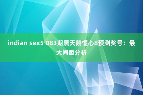 indian sex5 083期黑天鹅惬心8预测奖号：最大间距分析