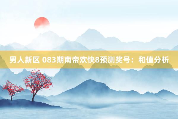 男人新区 083期南帝欢快8预测奖号：和值分析