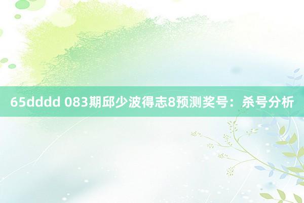 65dddd 083期邱少波得志8预测奖号：杀号分析